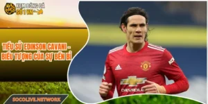 Tiểu Sử Edinson Cavani - Biểu Tượng Của Sự Bền Bỉ Bóng Đá
