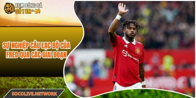 Chặng đường phát triển sự nghiệp CLB của Fred